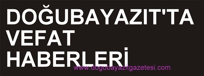 DOĞUBAYAZIT´TA VEFAT HABERLERİ