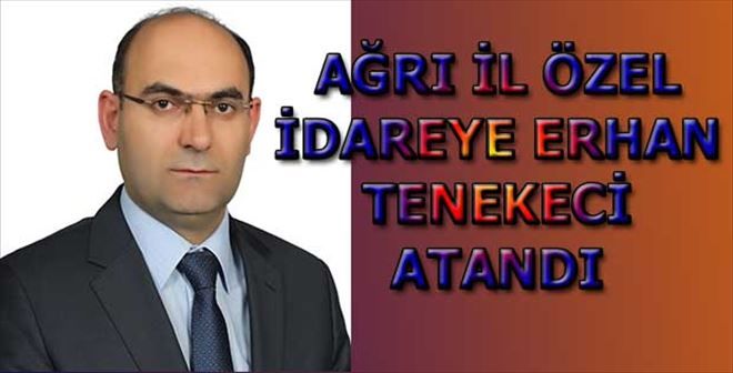 AĞRI İL ÖZEL İDAREYE ERHAN TENEKECİ GETİRİLDİ
