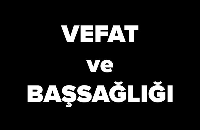 Vefat edenlere Allahtan rahmet? Ailelerine başsağlığı diliyoruz?