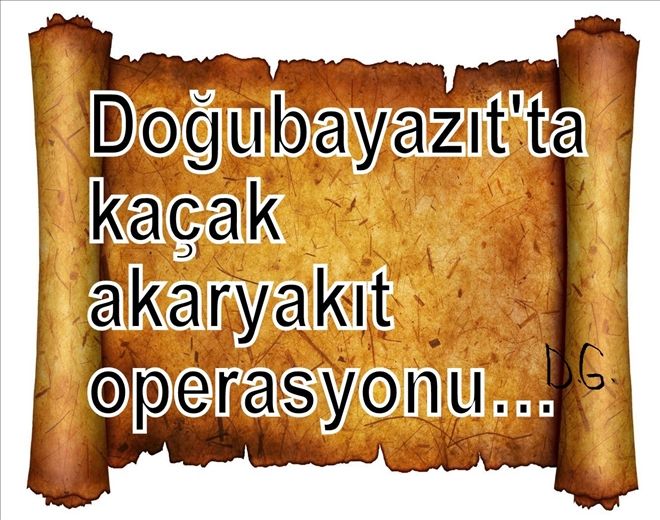 Doğubayazıt´ta kaçak akaryakıt operasyonu?