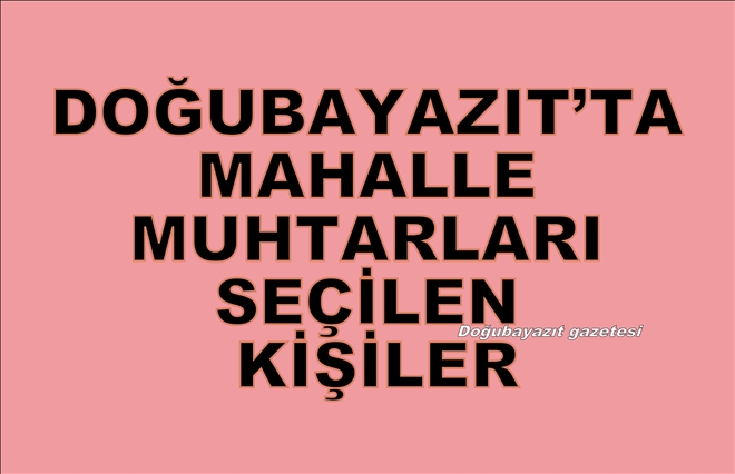 DOĞUBAYAZIT´TA MAHALLE MUHTARLARI SEÇİLEN KİŞİLER