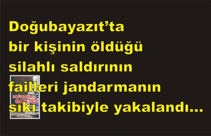 Doğubayazıt’ta bir kişinin öldüğü silahlı saldırının failleri jandarmanın sıkı takibiyle yakalandı…