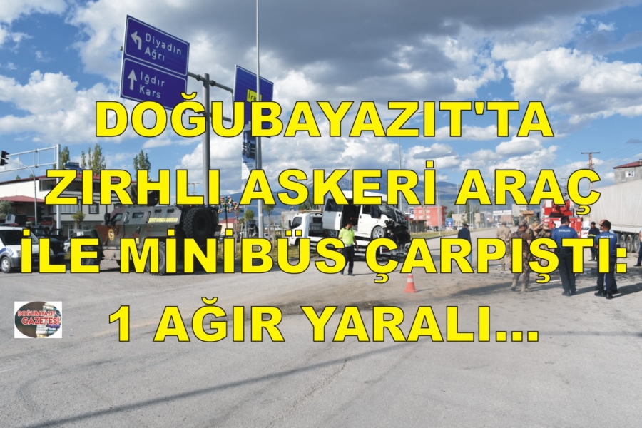 DOĞUBAYAZIT’TA ZIRHLI ASKERİ ARAÇ  İLE MİNİBÜS ÇARPIŞTI: 1 AĞIR YARALI…