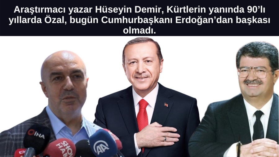 HÜSEYİN DEMİR: KÜRTLERİN YANINDA 90’LI YILLARDA ÖZAL, BUGÜN CUMHURBAŞKANI ERDOĞAN’DAN BAŞKASI OLMADI.