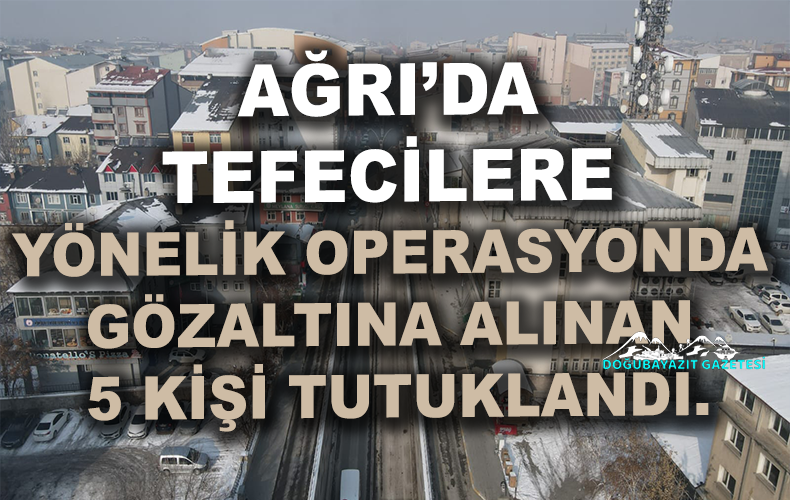 AĞRI’DA TEFECİLERE YÖNELİK OPERASYONDA GÖZALTINA ALINAN 5 KİŞİ TUTUKLANDI.