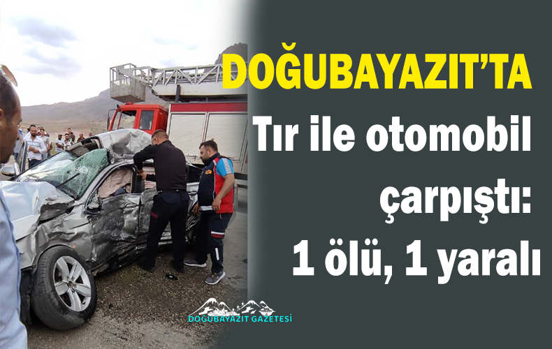Doğubayazıt’ta, tır ile otomobilin çarpışması sonucu 1 kişi öldü, 1 kişi ağır yaralandı.
