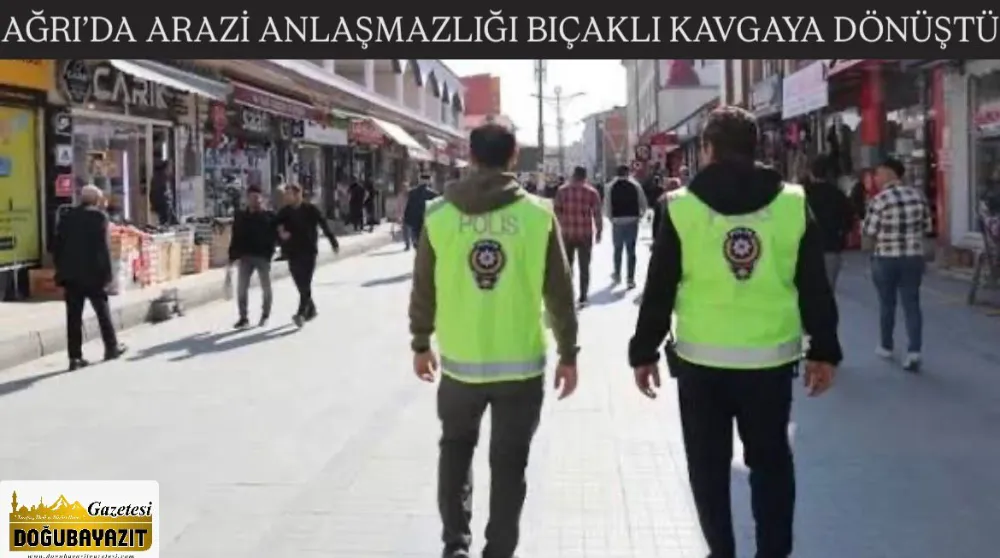 AĞRI’DA ARAZİ ANLAŞMAZLIĞI BIÇAKLI KAVGAYA DÖNÜŞTÜ