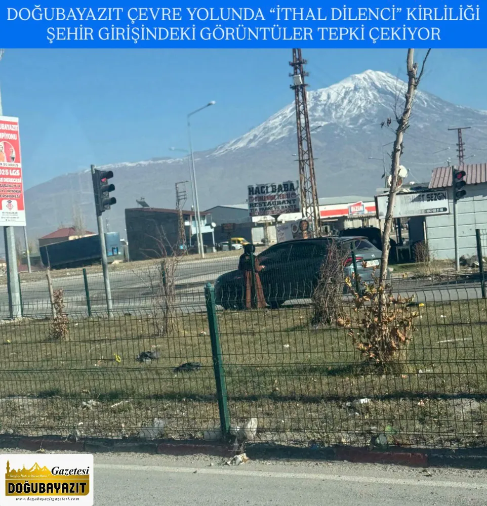 DOĞUBAYAZIT ÇEVRE YOLUNDA “İTHAL DİLENCİ” KİRLİLİĞİ ŞEHİR GİRİŞİNDEKİ  GÖRÜNTÜLER TEPKİ ÇEKİYOR