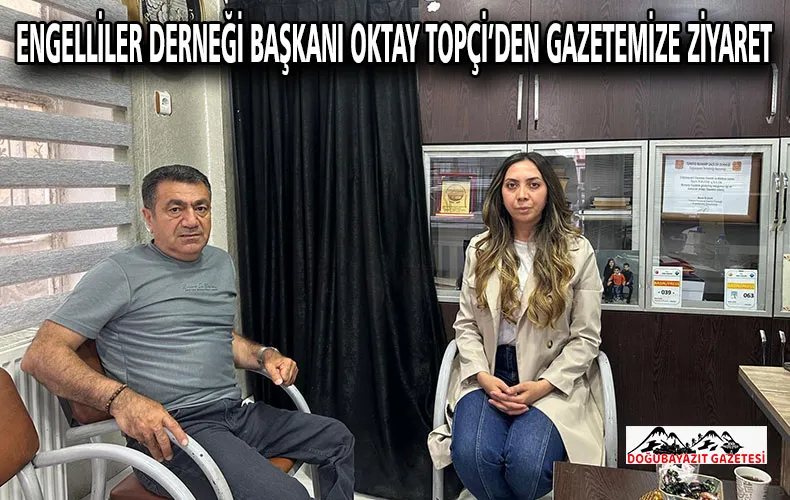 DOĞUBAYAZIT ENGELLİLER DERNEĞİ BAŞKANI OKTAY TOPÇİ’DEN GAZETEMİZE  ZİYARET