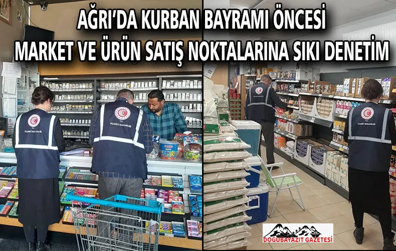 AĞRI’DA KURBAN BAYRAMI ÖNCESİ MARKET VE ÜRÜN SATIŞ NOKTALARINA SIKI DENETİM