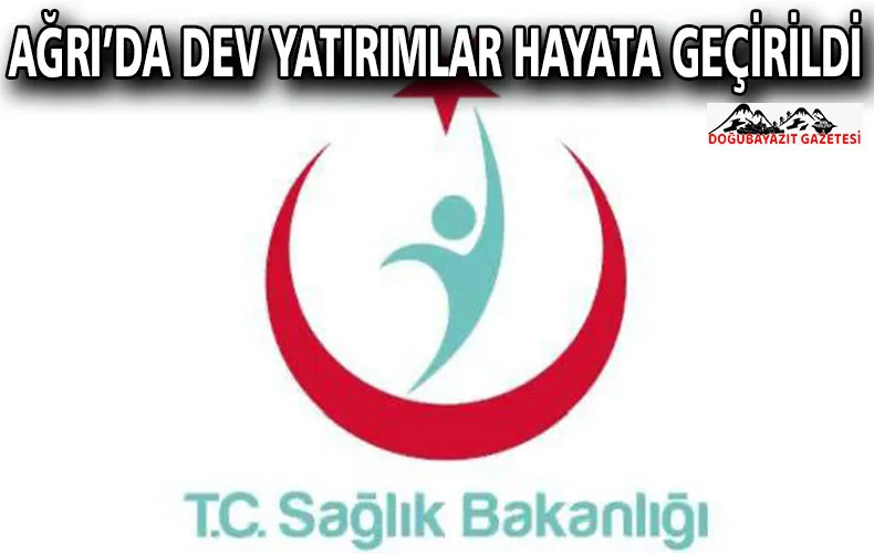 AĞRI’DA SAĞLIKTA YENİ DÖNEM: DEV YATIRIMLAR HAYATA GEÇİRİLDİ