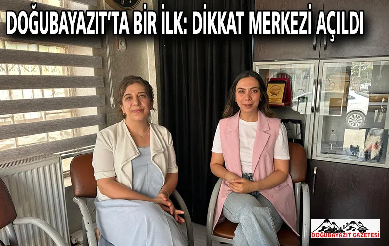 DOĞUBAYAZIT’TA BİR İLK: DİKKAT MERKEZİ AÇILDI