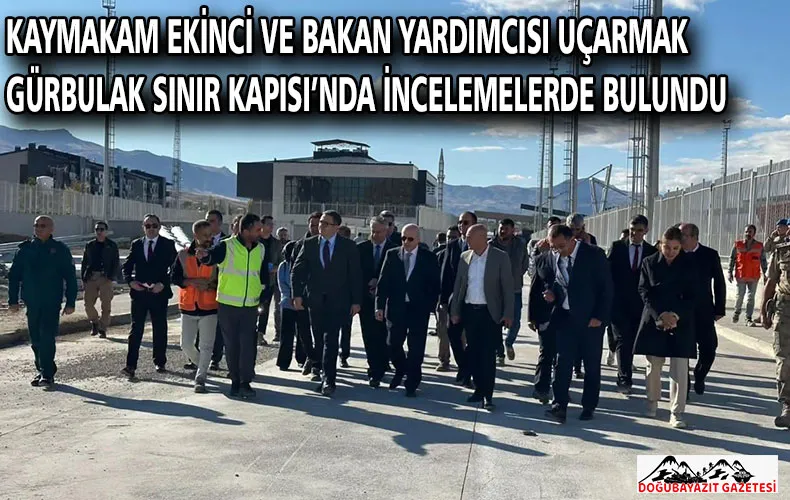 KAYMAKAM EKİNCİ VE BAKAN YARDIMCISI UÇARMAK GÜRBULAK SINIR KAPISI’NDA İNCELEMELERDE BULUNDU