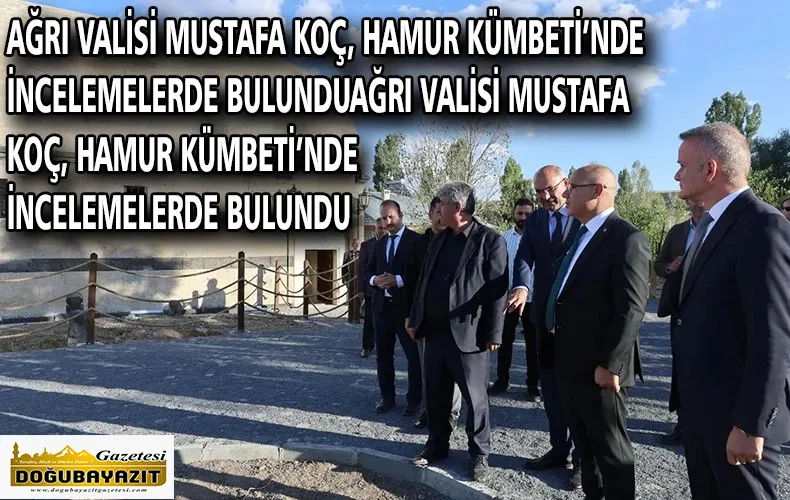 AĞRI VALİSİ MUSTAFA KOÇ, HAMUR KÜMBETİ’NDE İNCELEMELERDE BULUNDU