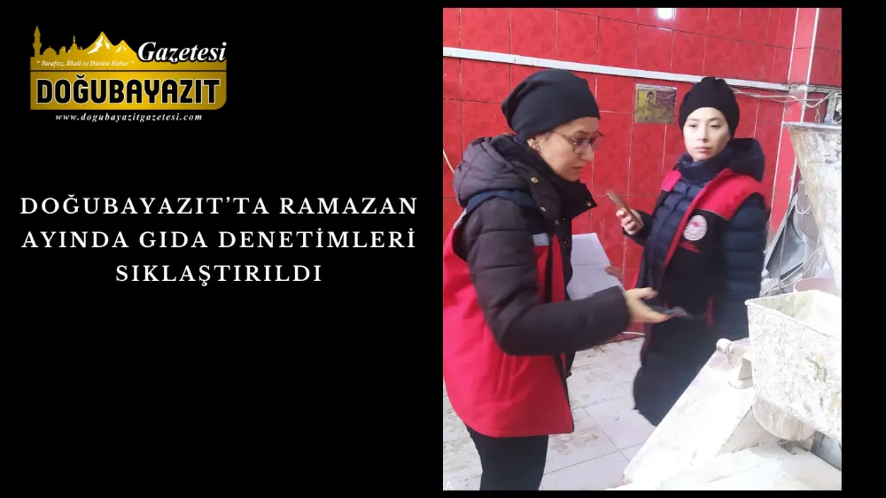 DOĞUBAYAZIT’TA RAMAZAN AYINDA GIDA DENETİMLERİ SIKLAŞTIRILDI