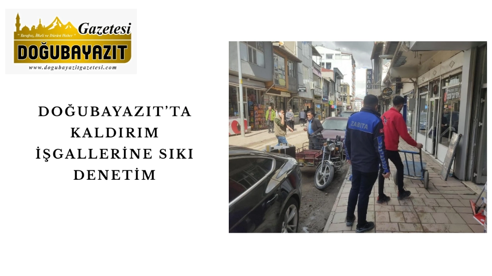 DOĞUBAYAZIT’TA KALDIRIM İŞGALLERİNE SIKI DENETİM