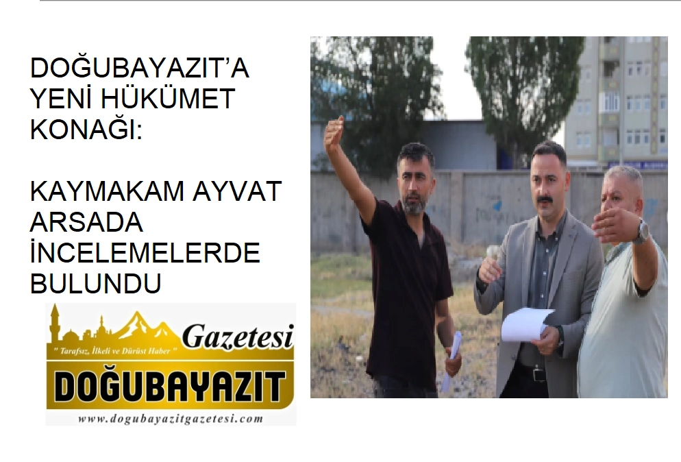 DOĞUBAYAZIT’A YENİ HÜKÜMET KONAĞI: KAYMAKAM AYVAT ARSADA İNCELEMELERDE BULUNDU