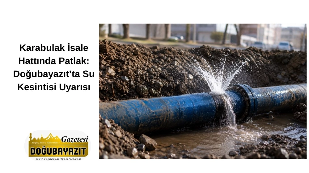 Karabulak İsale Hattında Patlak: Doğubayazıt’ta Su Kesintisi Uyarısı