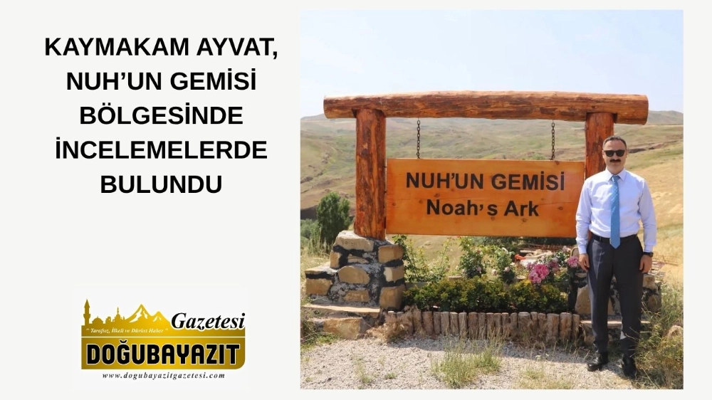 KAYMAKAM AYVAT, NUH’UN GEMİSİ BÖLGESİNDE İNCELEMELERDE BULUNDU