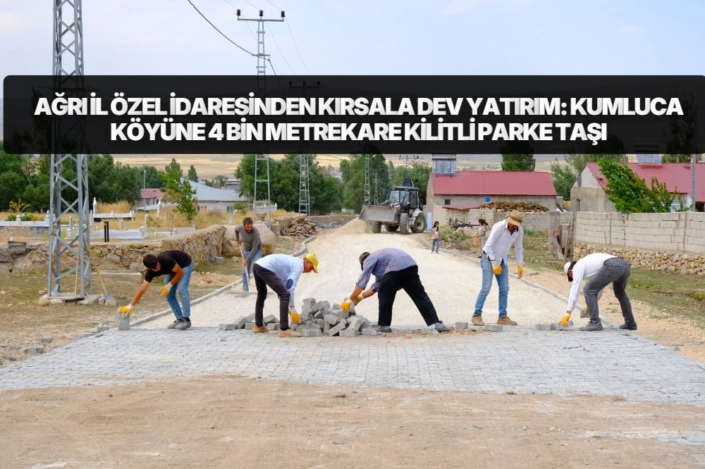 AĞRI İL ÖZEL İDARESİNDEN KIRSALA DEV YATIRIM: KUMLUCA KÖYÜNE 4 BİN METREKARE KİLİTLİ PARKE TAŞI