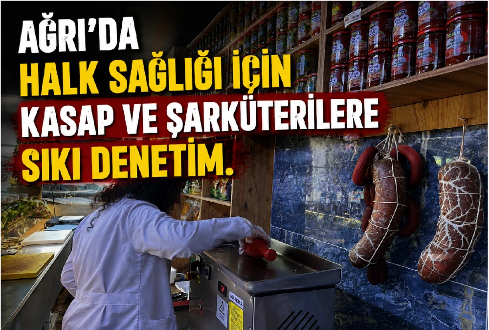 AĞRI’DA HALK SAĞLIĞI İÇİN KASAP VE ŞARKÜTERİLERE SIKI DENETİM