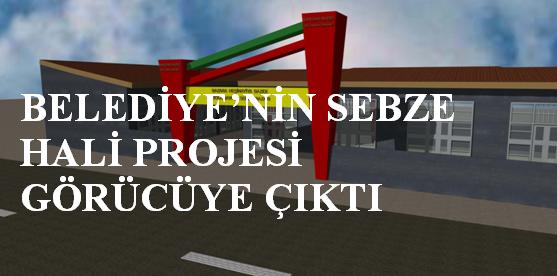 BELEDİYE`NİN SEBZE HALİ PROJESİ GÖRÜCÜYE ÇIKTI